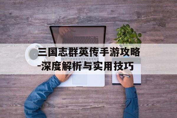 三国志群英传手游攻略-深度解析与实用技巧