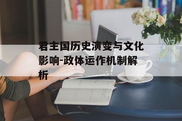 君主国历史演变与文化影响-政体运作机制解析