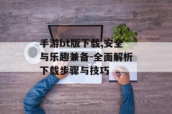 手游bt版下载,安全与乐趣兼备-全面解析下载步骤与技巧