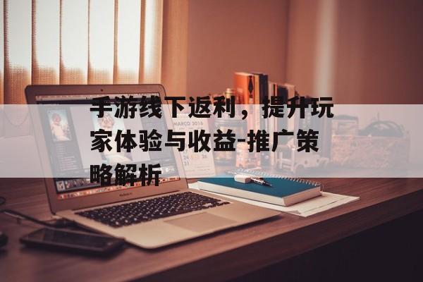 手游线下返利，提升玩家体验与收益-推广策略解析