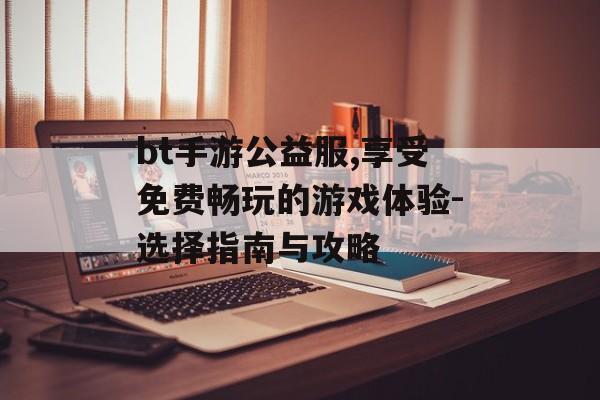 bt手游公益服,享受免费畅玩的游戏体验-选择指南与攻略