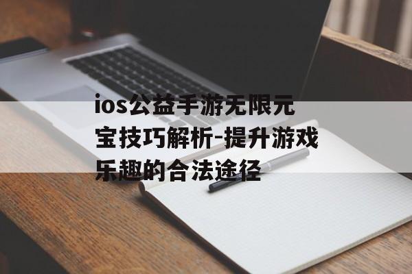 ios公益手游无限元宝技巧解析-提升游戏乐趣的合法途径