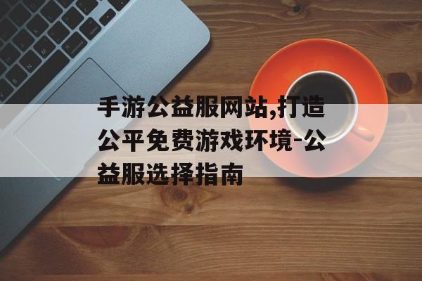 手游公益服网站,打造公平免费游戏环境-公益服选择指南
