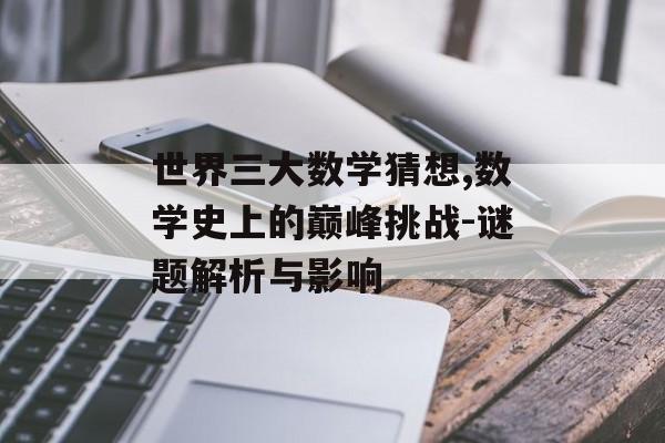 世界三大数学猜想,数学史上的巅峰挑战-谜题解析与影响