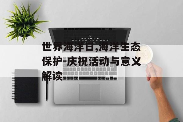 世界海洋日,海洋生态保护-庆祝活动与意义解读