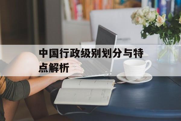中国行政级别划分与特点解析