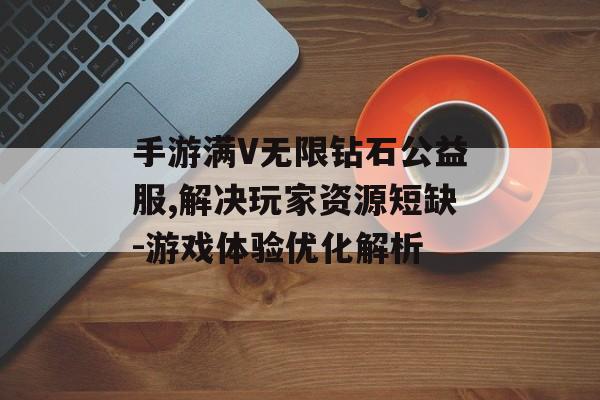 手游满V无限钻石公益服,解决玩家资源短缺-游戏体验优化解析