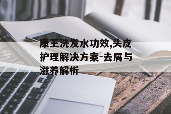 康王洗发水功效,头皮护理解决方案-去屑与滋养解析