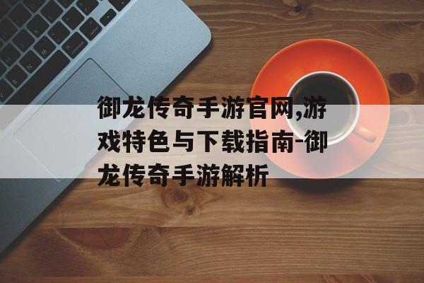 御龙传奇手游官网,游戏特色与下载指南-御龙传奇手游解析