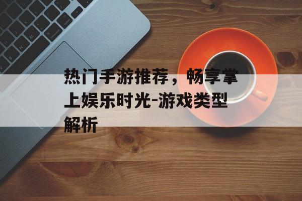 热门手游推荐，畅享掌上娱乐时光-游戏类型解析