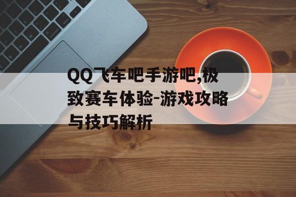 QQ飞车吧手游吧,极致赛车体验-游戏攻略与技巧解析