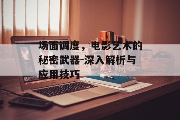场面调度，电影艺术的秘密武器-深入解析与应用技巧