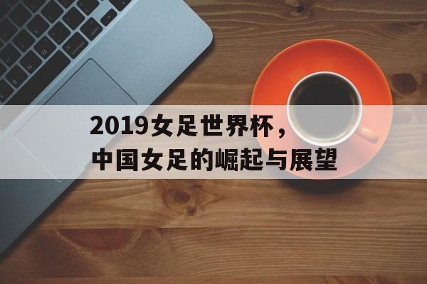 2019女足世界杯，中国女足的崛起与展望