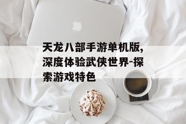 天龙八部手游单机版,深度体验武侠世界-探索游戏特色