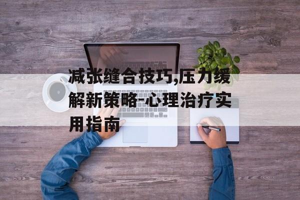 减张缝合技巧,压力缓解新策略-心理治疗实用指南