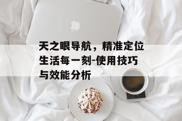 天之眼导航，精准定位生活每一刻-使用技巧与效能分析