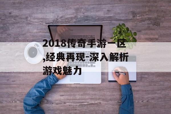 2018传奇手游一区,经典再现-深入解析游戏魅力