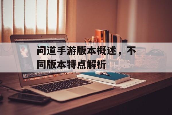 问道手游版本概述，不同版本特点解析
