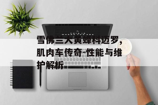 雪佛兰大黄蜂科迈罗,肌肉车传奇-性能与维护解析