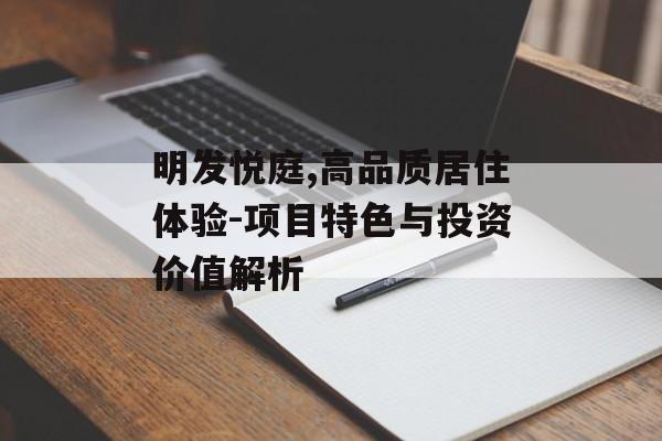 明发悦庭,高品质居住体验-项目特色与投资价值解析
