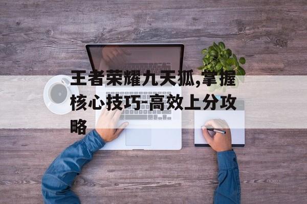 王者荣耀九天狐,掌握核心技巧-高效上分攻略