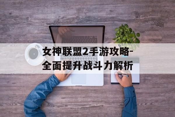 女神联盟2手游攻略-全面提升战斗力解析