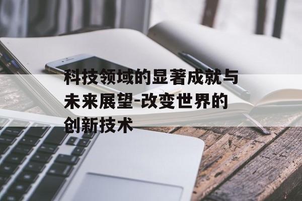 科技领域的显著成就与未来展望-改变世界的创新技术