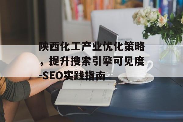 陕西化工产业优化策略，提升搜索引擎可见度-SEO实践指南