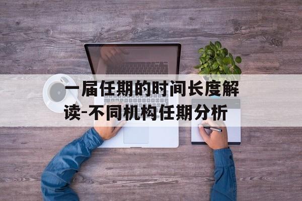 一届任期的时间长度解读-不同机构任期分析