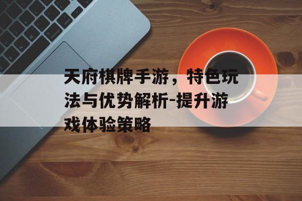 天府棋牌手游，特色玩法与优势解析-提升游戏体验策略