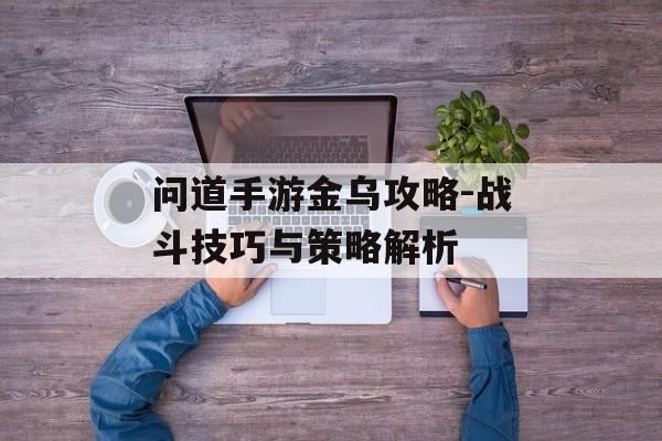问道手游金乌攻略-战斗技巧与策略解析