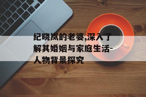 纪晓岚的老婆,深入了解其婚姻与家庭生活-人物背景探究