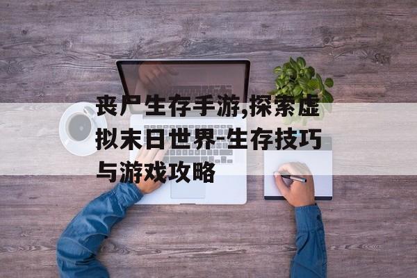 丧尸生存手游,探索虚拟末日世界-生存技巧与游戏攻略