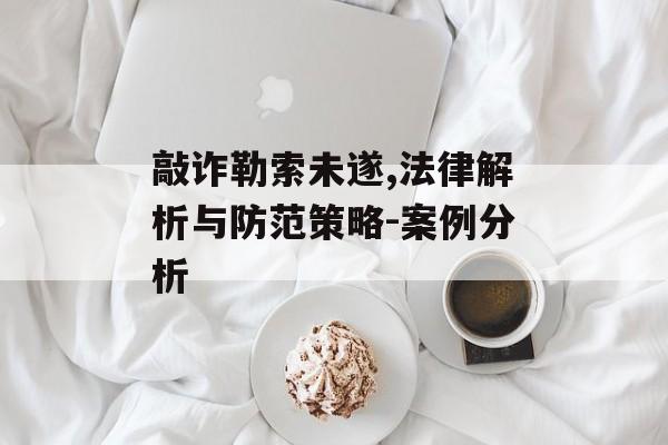 敲诈勒索未遂,法律解析与防范策略-案例分析