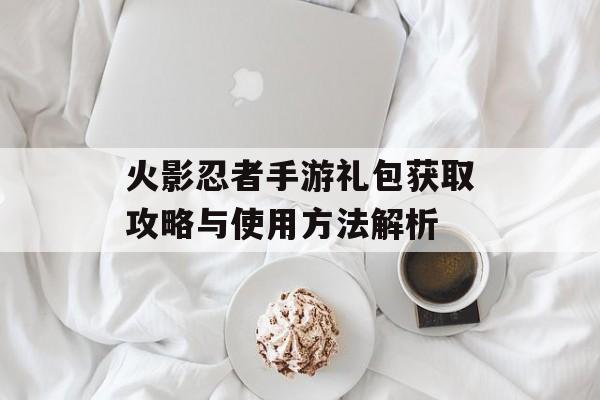 火影忍者手游礼包获取攻略与使用方法解析