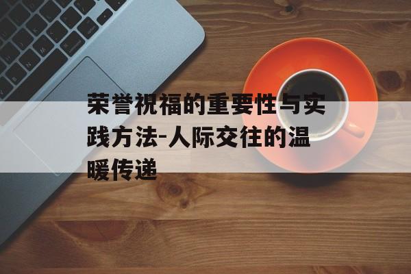 荣誉祝福的重要性与实践方法-人际交往的温暖传递