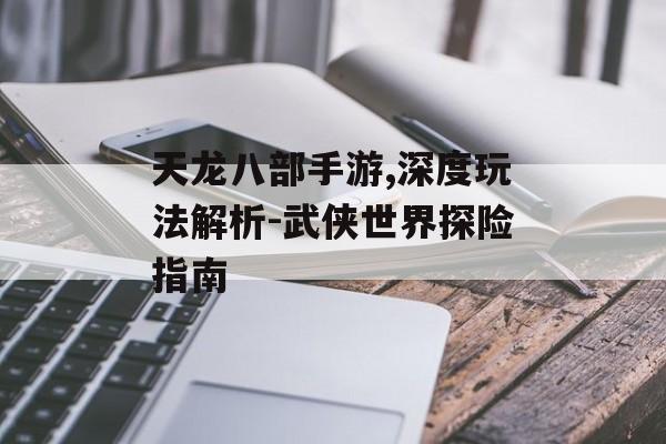 天龙八部手游,深度玩法解析-武侠世界探险指南