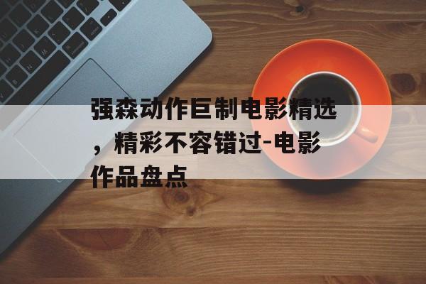 强森动作巨制电影精选，精彩不容错过-电影作品盘点