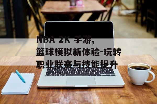 NBA 2K 手游,篮球模拟新体验-玩转职业联赛与技能提升
