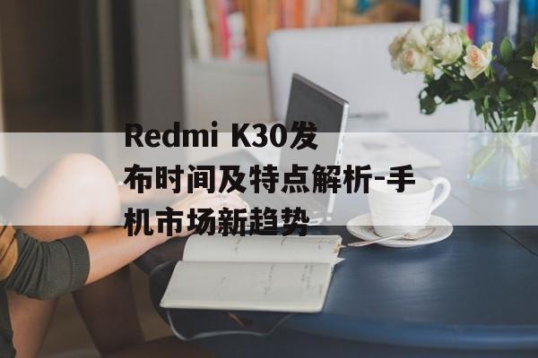 Redmi K30发布时间及特点解析-手机市场新趋势
