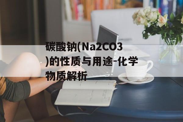 碳酸钠(Na2CO3)的性质与用途-化学物质解析