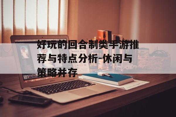 好玩的回合制类手游推荐与特点分析-休闲与策略并存