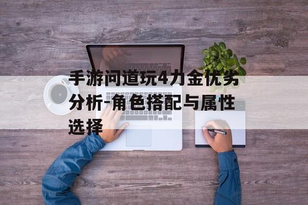 手游问道玩4力金优劣分析-角色搭配与属性选择