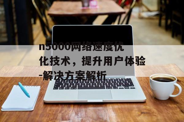 n5000网络速度优化技术，提升用户体验-解决方案解析