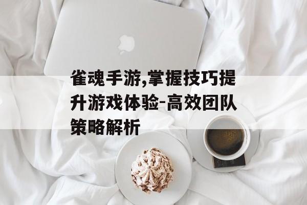 雀魂手游,掌握技巧提升游戏体验-高效团队策略解析