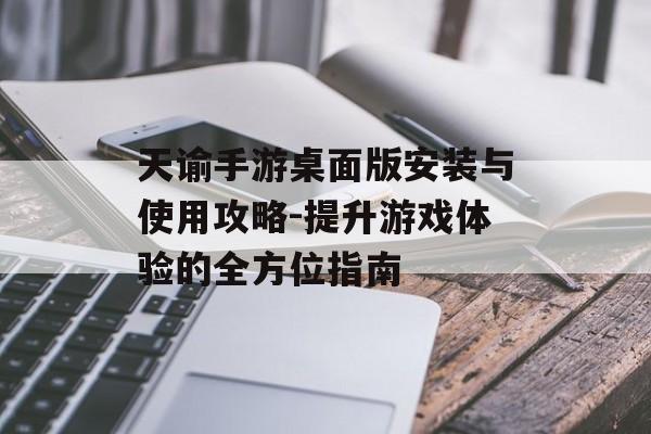 天谕手游桌面版安装与使用攻略-提升游戏体验的全方位指南