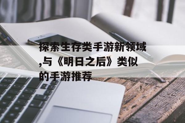 探索生存类手游新领域,与《明日之后》类似的手游推荐