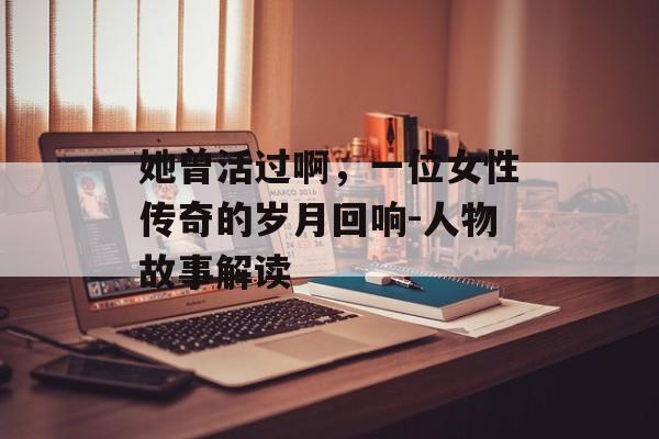 她曾活过啊，一位女性传奇的岁月回响-人物故事解读