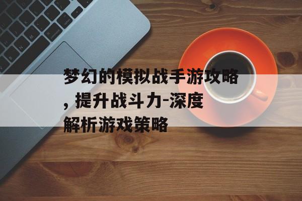 梦幻的模拟战手游攻略, 提升战斗力-深度解析游戏策略