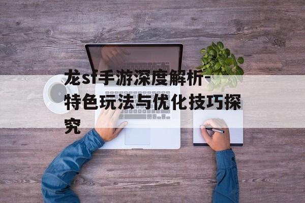龙sf手游深度解析-特色玩法与优化技巧探究